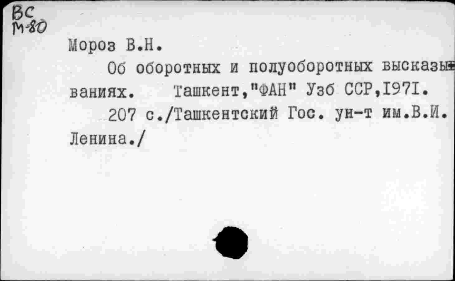 ﻿Мороз В.Н.
Об оборотных и полуоборотных высказы* ваниях. Ташкент,”ФАН” Узб ССР,1971.
207 с./Ташкентский Гос. ун-т им.В.И. Ленина./